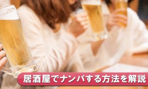 【女性目線で解説】居酒屋ナンパのやり方とコツ！声かけ・お店選び・2軒目への持ち込み方を教えます