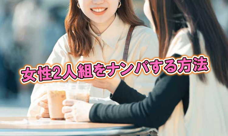 女子2人組をナンパする方法。コンビナンパはメリットが多い！