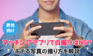 【男性向け】マッチングアプリで自撮りはNG？モテる写真の撮り方を解説